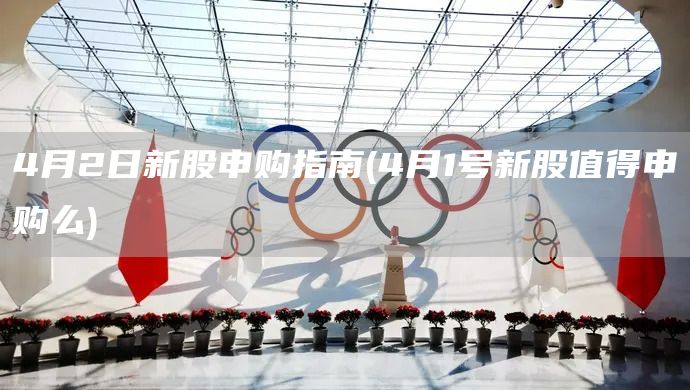 4月2日新股申購指南(4月1號(hào)新股值得申購么)(圖1)
