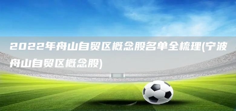 2022年舟山自貿(mào)區(qū)概念股名單全梳理(寧波舟山自貿(mào)區(qū)概念股)(圖1)
