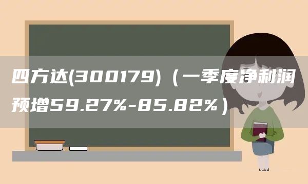 四方達(dá)(300179)（一季度凈利潤(rùn)預(yù)增59.27%-85.82%）(圖1)