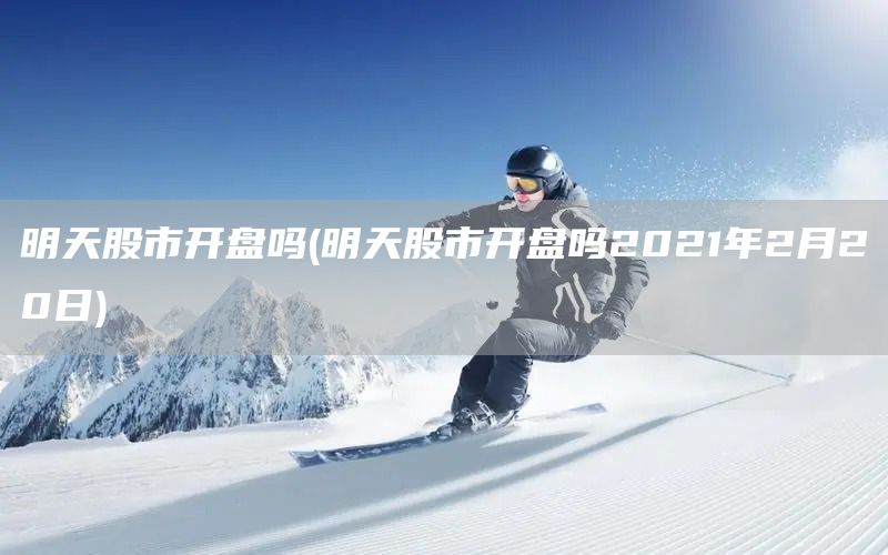 明天股市開(kāi)盤嗎(明天股市開(kāi)盤嗎2021年2月20日)(圖1)