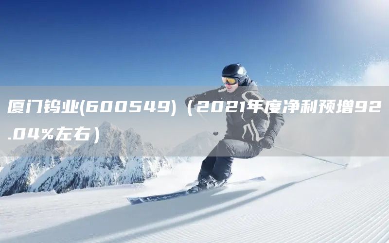 廈門鎢業(yè)(600549)（2021年度凈利預(yù)增92.04%左右）(圖1)