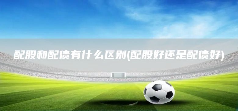 配股和配債有什么區(qū)別(配股好還是配債好)(圖1)