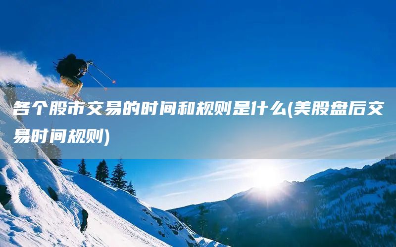 各個(gè)股市交易的時(shí)間和規(guī)則是什么(美股盤后交易時(shí)間規(guī)則)(圖1)