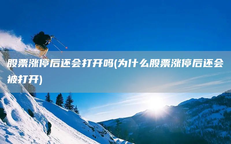 股票漲停后還會(huì)打開(kāi)嗎(為什么股票漲停后還會(huì)被打開(kāi))(圖1)