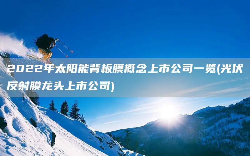 2022年太陽(yáng)能背板膜概念上市公司一覽(光伏反射膜龍頭上市公司)(圖1)