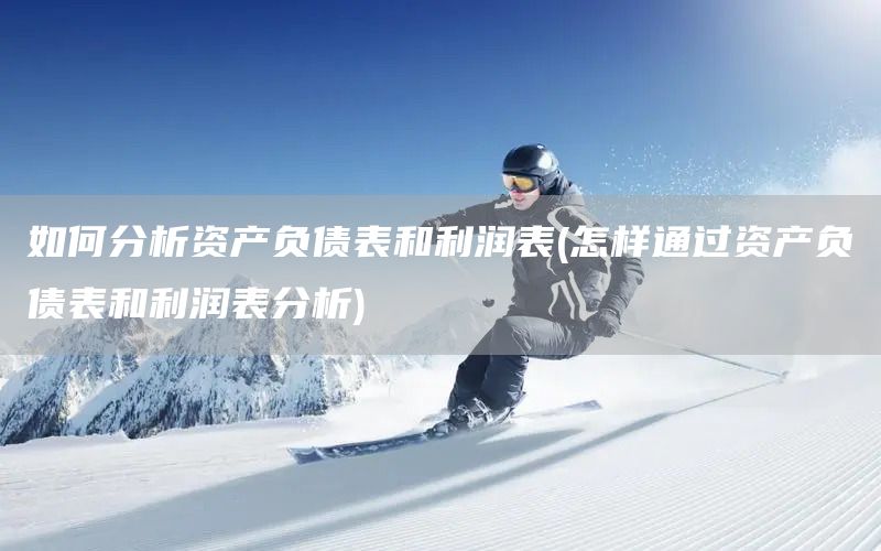 如何分析資產(chǎn)負(fù)債表和利潤表(怎樣通過資產(chǎn)負(fù)債表和利潤表分析)(圖1)