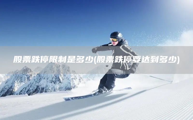 股票跌停限制是多少(股票跌停要達(dá)到多少)(圖1)