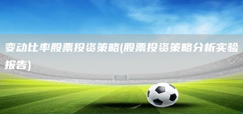變動比率股票投資策略(股票投資策略分析實(shí)驗(yàn)報(bào)告)(圖1)