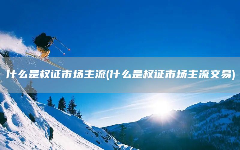 什么是權(quán)證市場主流(什么是權(quán)證市場主流交易)(圖1)