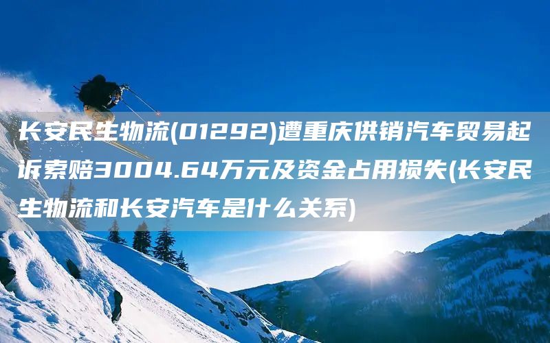 長(zhǎng)安民生物流(01292)遭重慶供銷汽車貿(mào)易起訴索賠3004.64萬(wàn)元及資金占用損失(長(zhǎng)安民生物流和長(zhǎng)安汽車是什么關(guān)系)(圖1)