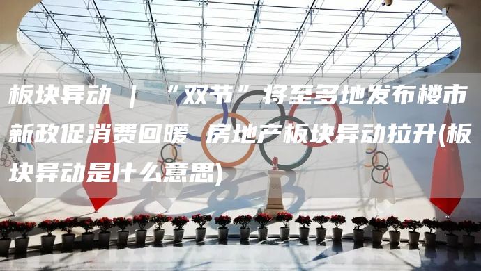 板塊異動(dòng) | “雙節(jié)”將至多地發(fā)布樓市新政促消費(fèi)回暖 房地產(chǎn)板塊異動(dòng)拉升(板塊異動(dòng)是什么意思)(圖1)