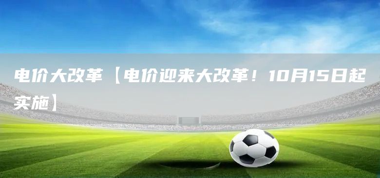 電價(jià)大改革【電價(jià)迎來大改革！10月15日起實(shí)施】(圖1)
