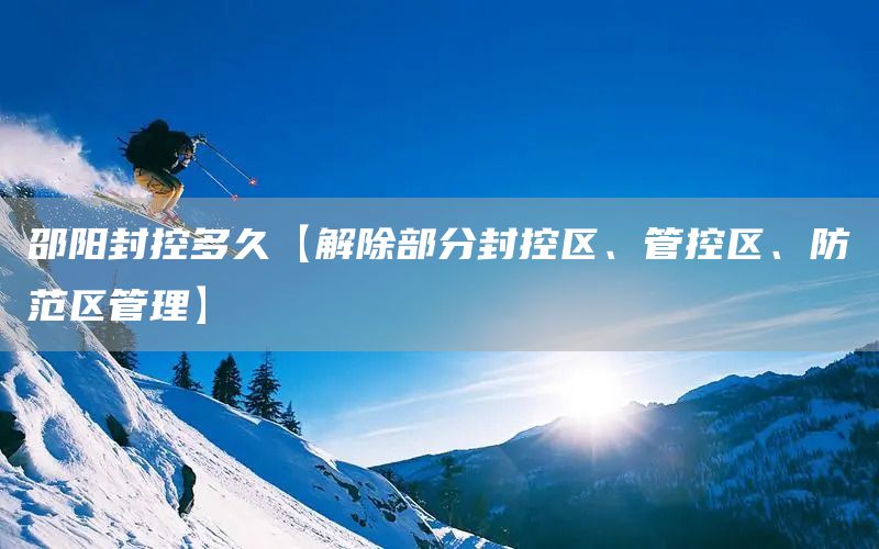 邵陽封控多久【解除部分封控區(qū)、管控區(qū)、防范區(qū)管理】(圖1)