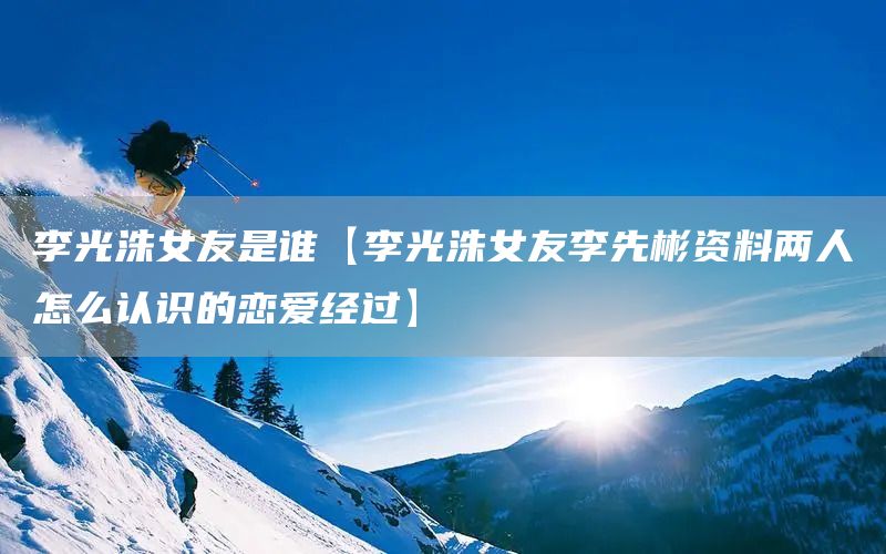 李光洙女友是誰(shuí)【李光洙女友李先彬資料兩人怎么認(rèn)識(shí)的戀愛經(jīng)過(guò)】(圖1)